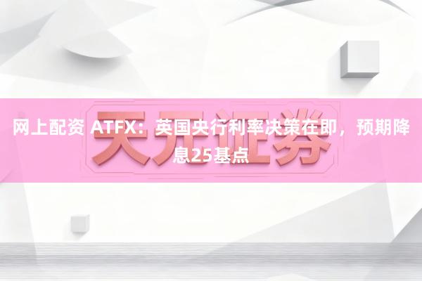 网上配资 ATFX：英国央行利率决策在即，预期降息25基点
