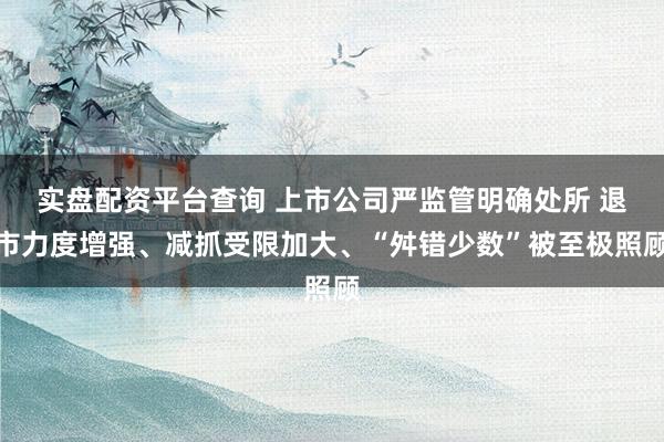 实盘配资平台查询 上市公司严监管明确处所 退市力度增强、减抓受限加大、“舛错少数”被至极照顾