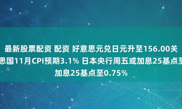 最新股票配资 配资 好意思元兑日元升至156.00关隘 好意思国11月CPI预期3.1% 日本央行周五或加息25基点至0.75%