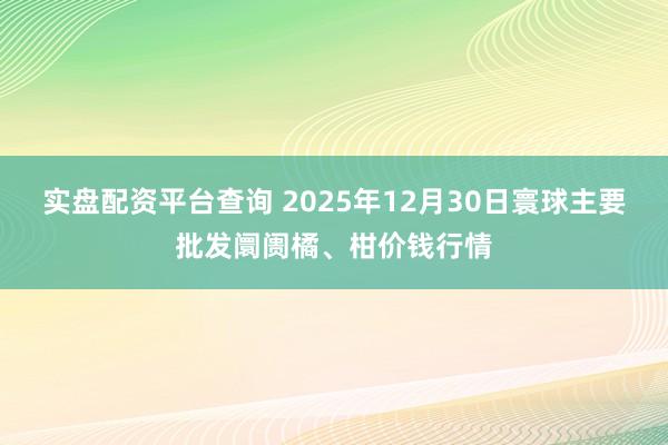 实盘配资平台查询 2025年12月30日寰球主要批发阛阓橘、柑价钱行情