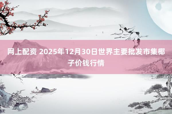 网上配资 2025年12月30日世界主要批发市集椰子价钱行情