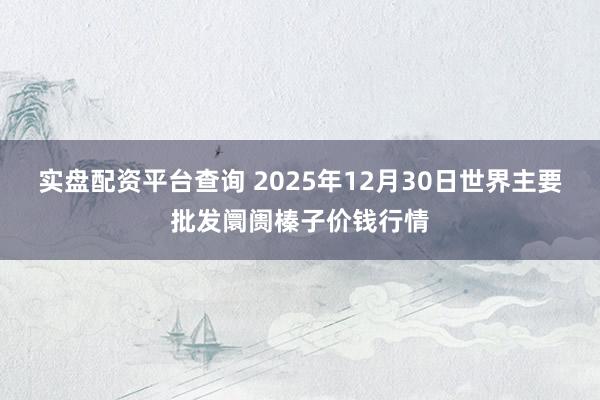 实盘配资平台查询 2025年12月30日世界主要批发阛阓榛子价钱行情