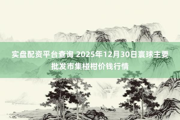 实盘配资平台查询 2025年12月30日寰球主要批发市集椪柑价钱行情