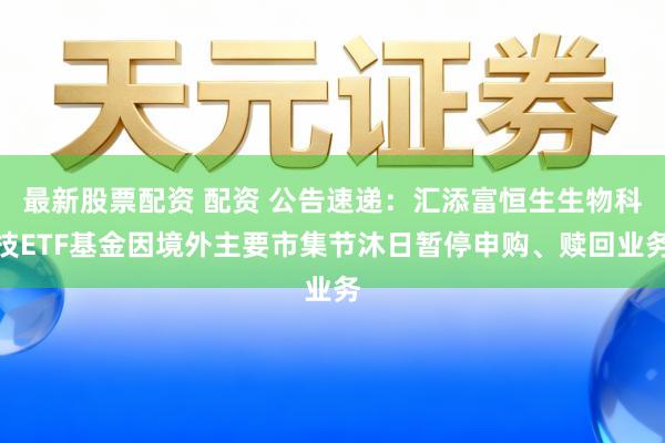 最新股票配资 配资 公告速递：汇添富恒生生物科技ETF基金因境外主要市集节沐日暂停申购、赎回业务