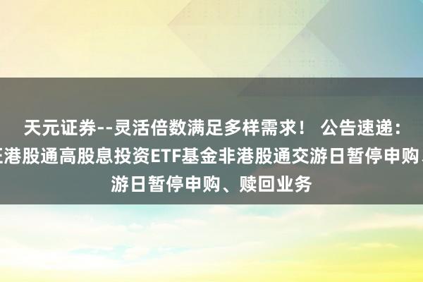 天元证券--灵活倍数满足多样需求！ 公告速递：汇添富中证港股通高股息投资ETF基金非港股通交游日暂停申购、赎回业务