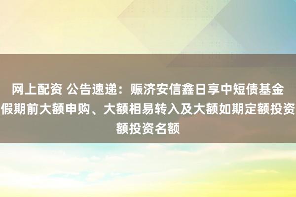 网上配资 公告速递：赈济安信鑫日享中短债基金元旦假期前大额申购、大额相易转入及大额如期定额投资名额