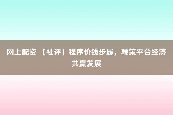 网上配资 【社评】程序价钱步履，鞭策平台经济共赢发展