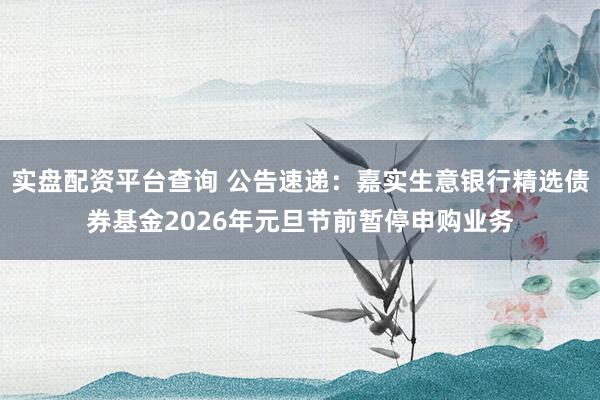 实盘配资平台查询 公告速递：嘉实生意银行精选债券基金2026年元旦节前暂停申购业务