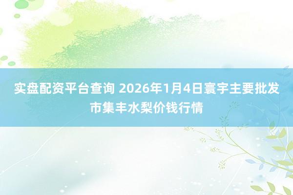 实盘配资平台查询 2026年1月4日寰宇主要批发市集丰水梨价钱行情