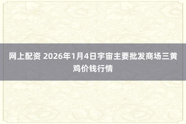 网上配资 2026年1月4日宇宙主要批发商场三黄鸡价钱行情