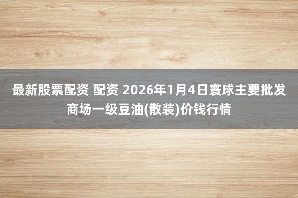 最新股票配资 配资 2026年1月4日寰球主要批发商场一级豆油(散装)价钱行情