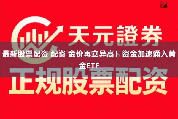 最新股票配资 配资 金价再立异高！资金加速涌入黄金ETF