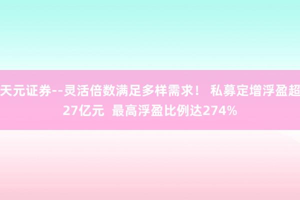 天元证券--灵活倍数满足多样需求！ 私募定增浮盈超27亿元  最高浮盈比例达274%