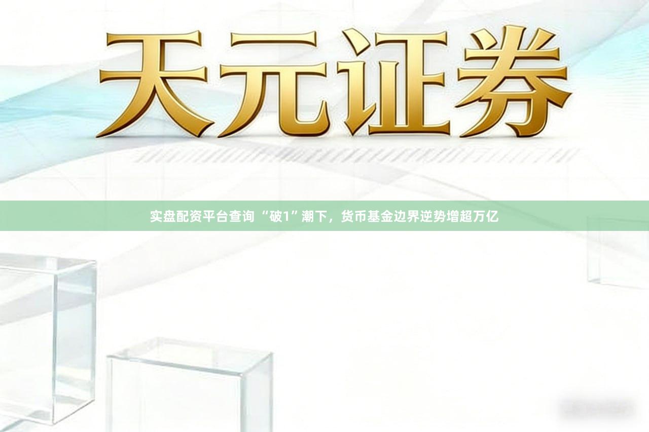 实盘配资平台查询 “破1”潮下，货币基金边界逆势增超万亿