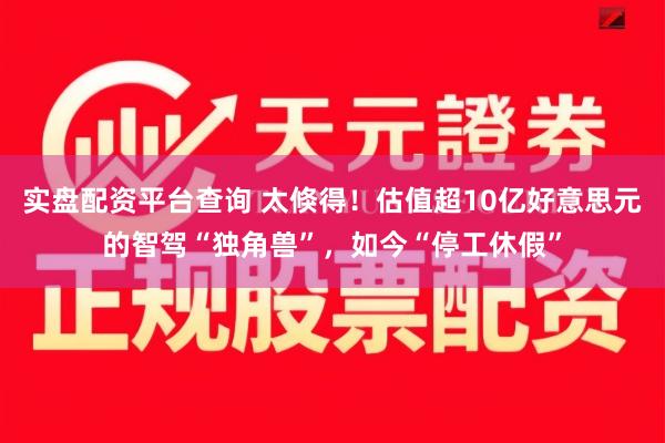 实盘配资平台查询 太倏得！估值超10亿好意思元的智驾“独角兽”，如今“停工休假”
