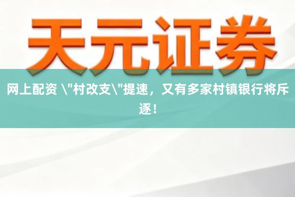 网上配资 ＂村改支＂提速，又有多家村镇银行将斥逐！