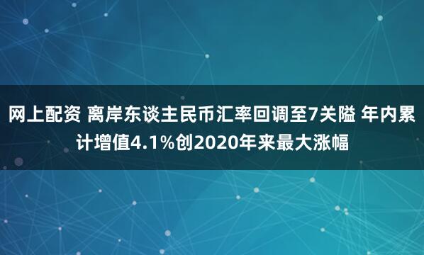 网上配资 离岸东谈主民币汇率回调至7关隘 年内累计增值4.1%创2020年来最大涨幅