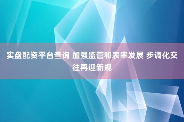 实盘配资平台查询 加强监管和表率发展 步调化交往再迎新规