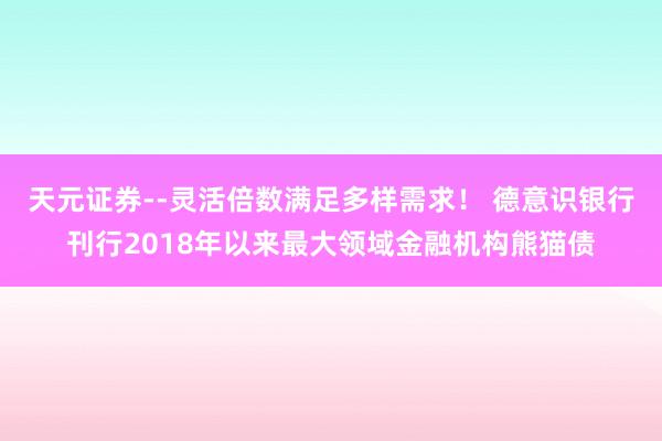 天元证券--灵活倍数满足多样需求！ 德意识银行刊行2018年以来最大领域金融机构熊猫债
