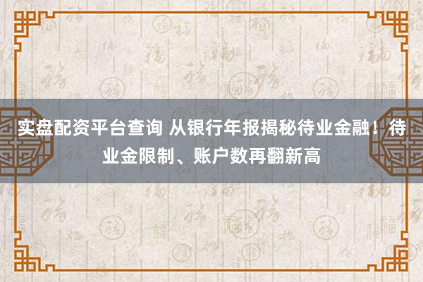 实盘配资平台查询 从银行年报揭秘待业金融！待业金限制、账户数再翻新高
