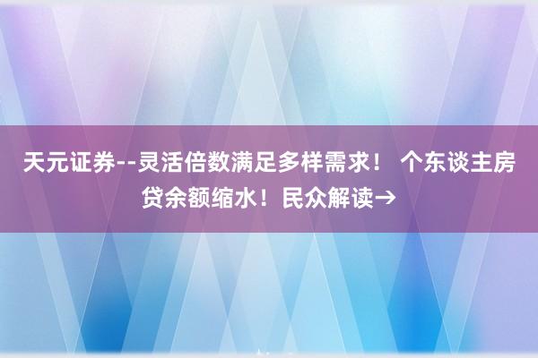 天元证券--灵活倍数满足多样需求！ 个东谈主房贷余额缩水！民众解读→