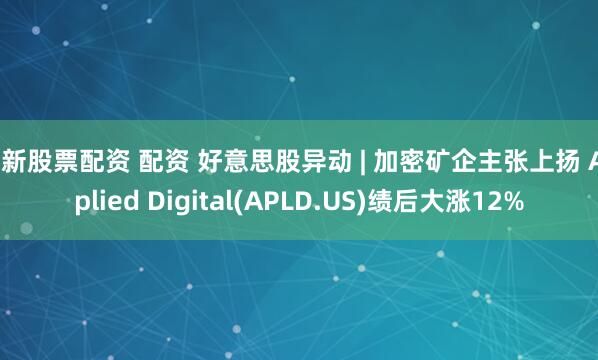 最新股票配资 配资 好意思股异动 | 加密矿企主张上扬 Applied Digital(APLD.US)绩后大涨12%