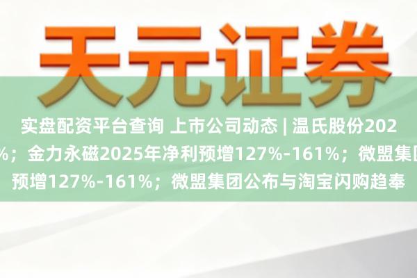 实盘配资平台查询 上市公司动态 | 温氏股份2025年净利预降41%-46%;金力永磁2025年净利预增127%-161%;微盟集团公布与淘宝闪购趋奉