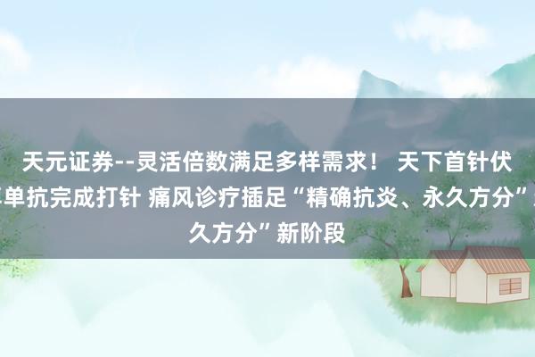 天元证券--灵活倍数满足多样需求！ 天下首针伏欣奇拜单抗完成打针 痛风诊疗插足“精确抗炎、永久方分”新阶段