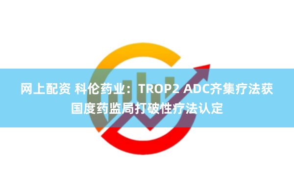 网上配资 科伦药业：TROP2 ADC齐集疗法获国度药监局打破性疗法认定