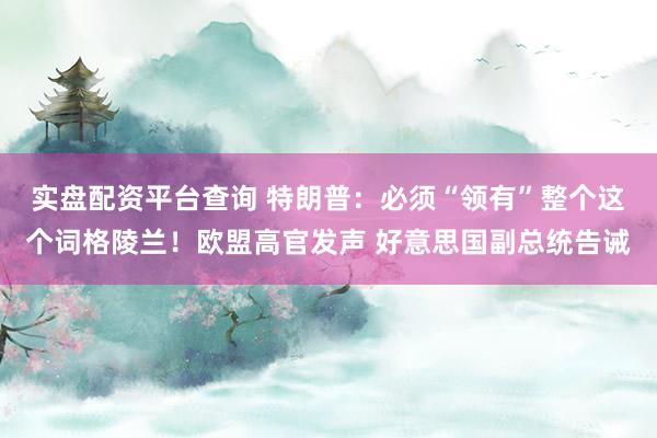 实盘配资平台查询 特朗普：必须“领有”整个这个词格陵兰！欧盟高官发声 好意思国副总统告诫