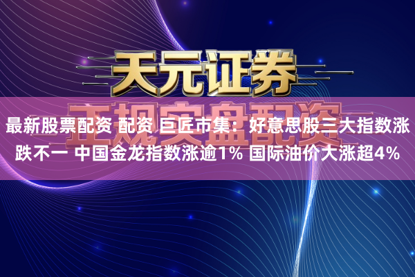 最新股票配资 配资 巨匠市集：好意思股三大指数涨跌不一 中国金龙指数涨逾1% 国际油价大涨超4%