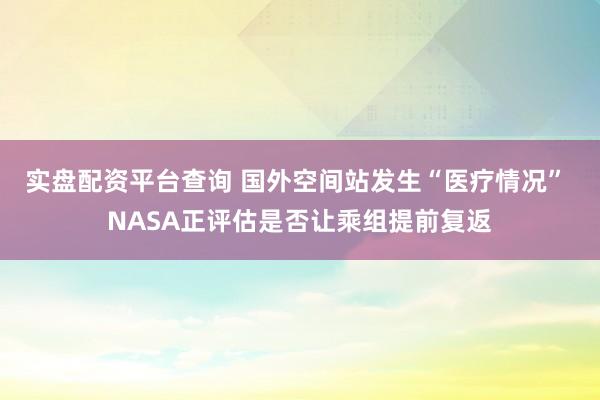 实盘配资平台查询 国外空间站发生“医疗情况” NASA正评估是否让乘组提前复返