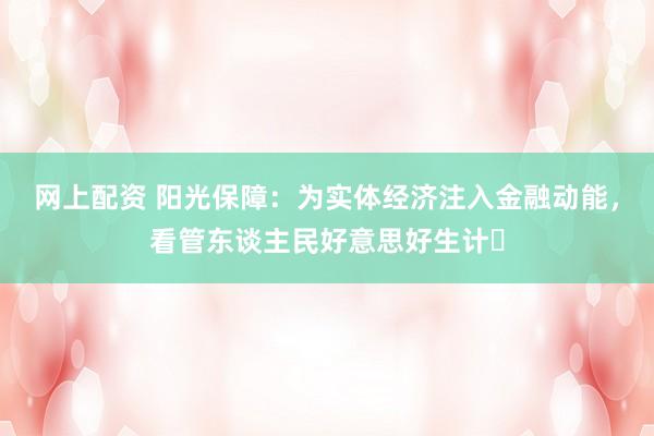 网上配资 阳光保障：为实体经济注入金融动能，看管东谈主民好意思好生计​