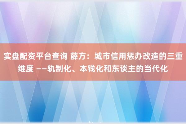 实盘配资平台查询 薛方:城市信用惩办改造的三重维度 ——轨制化、本钱化和东谈主的当代化