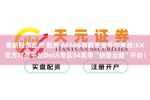 最新股票配资 配资 66666高额赏金等你来战!KK官方对战平台DotA专区S4赛季“剑盾合璧”开启!