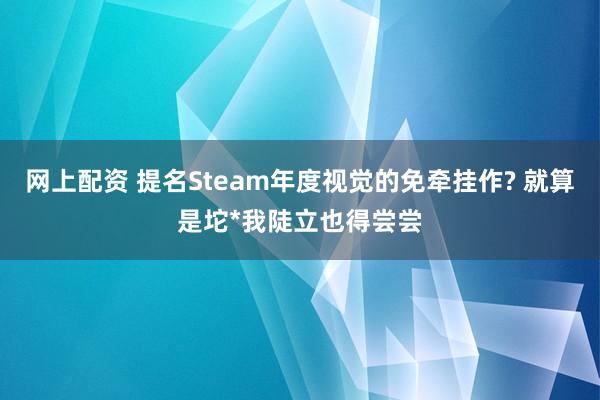 网上配资 提名Steam年度视觉的免牵挂作? 就算是坨*我陡立也得尝尝