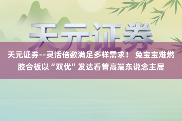 天元证券--灵活倍数满足多样需求！ 兔宝宝难燃胶合板以“双优”发达看管高端东说念主居