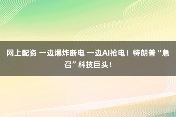 网上配资 一边爆炸断电 一边AI抢电！特朗普“急召”科技巨头！