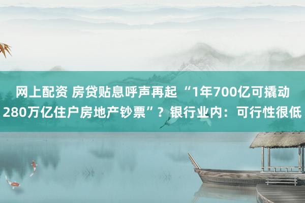 网上配资 房贷贴息呼声再起 “1年700亿可撬动280万亿住户房地产钞票”？银行业内：可行性很低