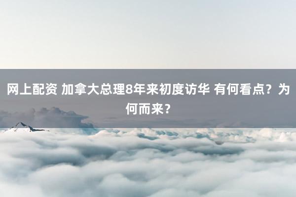 网上配资 加拿大总理8年来初度访华 有何看点？为何而来？