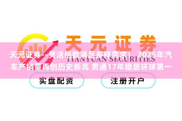 天元证券--灵活倍数满足多样需求！ 2025年汽车产销量再创历史新高 贯通17年稳居环球第一