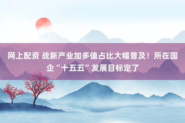 网上配资 战新产业加多值占比大幅普及！所在国企“十五五”发展目标定了