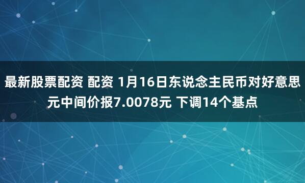 最新股票配资 配资 1月16日东说念主民币对好意思元中间价报7.0078元 下调14个基点
