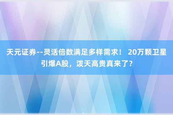 天元证券--灵活倍数满足多样需求！ 20万颗卫星引爆A股，泼天高贵真来了？