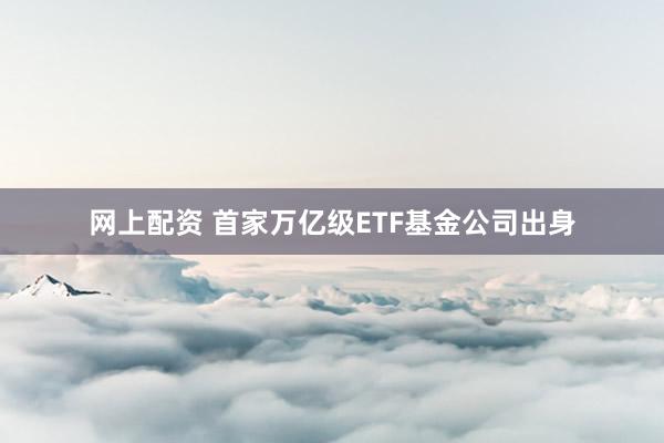 网上配资 首家万亿级ETF基金公司出身