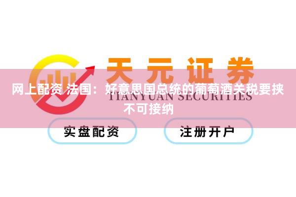 网上配资 法国：好意思国总统的葡萄酒关税要挟不可接纳