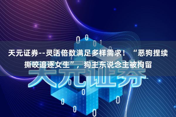 天元证券--灵活倍数满足多样需求！ “恶狗捏续撕咬追逐女生”，狗主东说念主被拘留